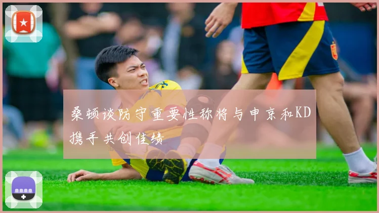 桑顿谈防守重要性称将与申京和KD携手共创佳绩