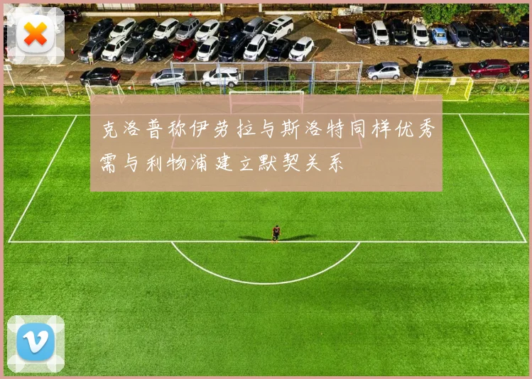 克洛普称伊劳拉与斯洛特同样优秀需与利物浦建立默契关系