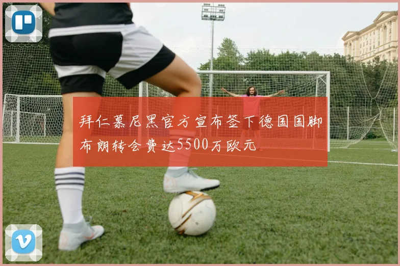 拜仁慕尼黑官方宣布签下德国国脚布朗转会费达5500万欧元