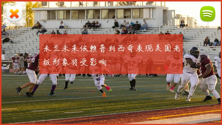 米兰未来依赖普利西奇表现美国老板形象将受影响
