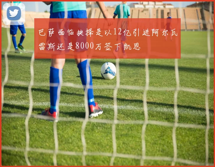 巴萨面临抉择是以12亿引进阿尔瓦雷斯还是8000万签下凯恩