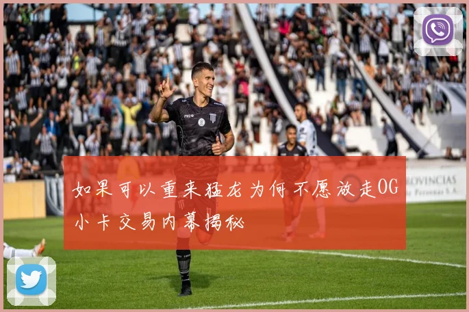 如果可以重来猛龙为何不愿放走OG小卡交易内幕揭秘