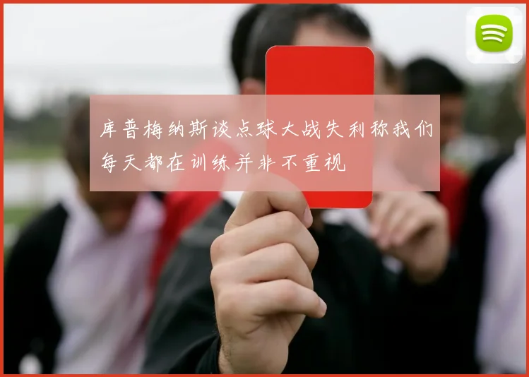 库普梅纳斯谈点球大战失利称我们每天都在训练并非不重视