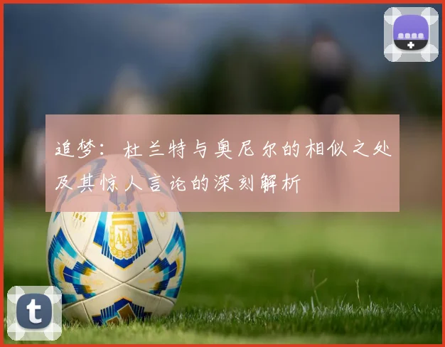 追梦：杜兰特与奥尼尔的相似之处及其惊人言论的深刻解析