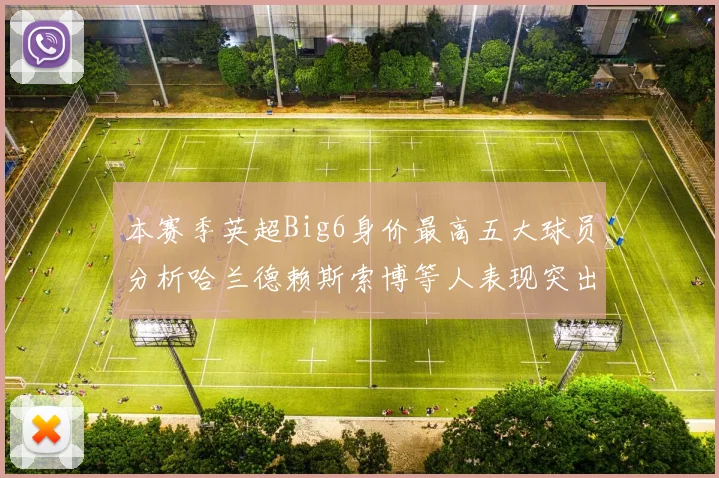 本赛季英超Big6身价最高五大球员分析哈兰德赖斯索博等人表现突出