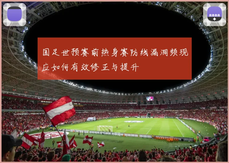 国足世预赛前热身赛防线漏洞频现应如何有效修正与提升