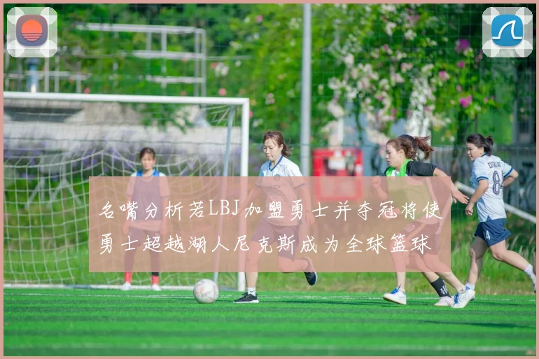 名嘴分析若LBJ加盟勇士并夺冠将使勇士超越湖人尼克斯成为全球篮球品牌之最