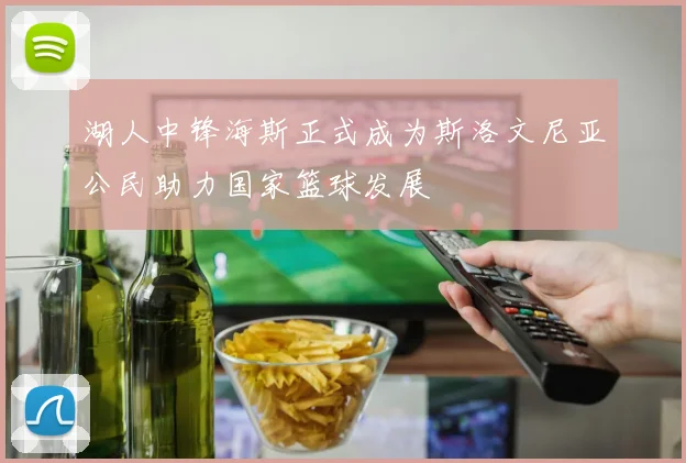 湖人中锋海斯正式成为斯洛文尼亚公民助力国家篮球发展