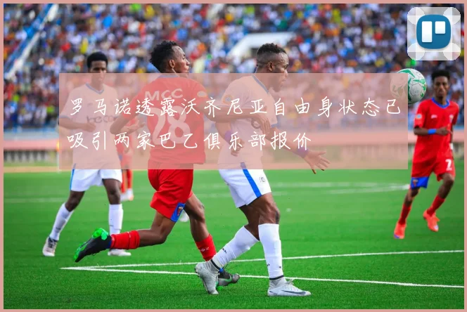 罗马诺透露沃齐尼亚自由身状态已吸引两家巴乙俱乐部报价