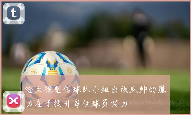 哈兰德坚信球队小组出线瓜帅的魔力在于提升每位球员实力