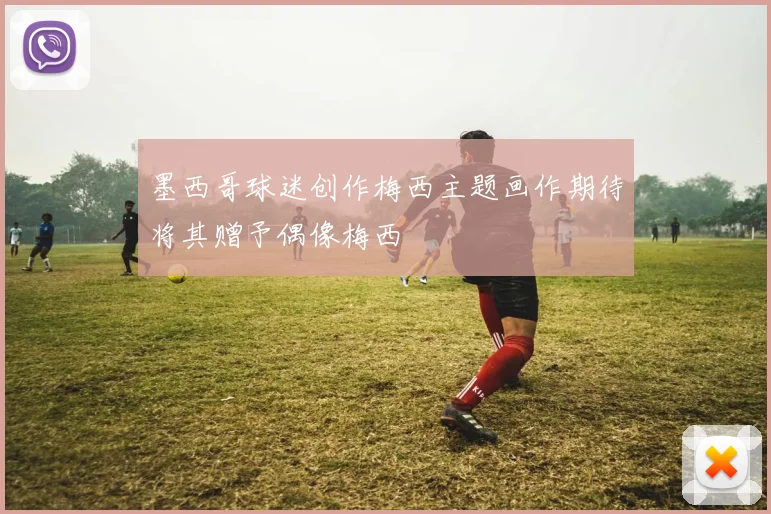 墨西哥球迷创作梅西主题画作期待将其赠予偶像梅西