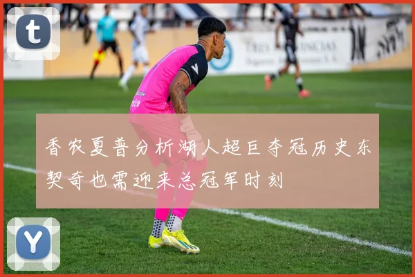 香农夏普分析湖人超巨夺冠历史东契奇也需迎来总冠军时刻