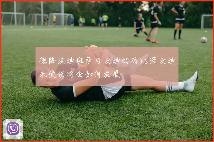 德隆谈迪班萨与麦迪的对比若麦迪未受伤将会如何发展