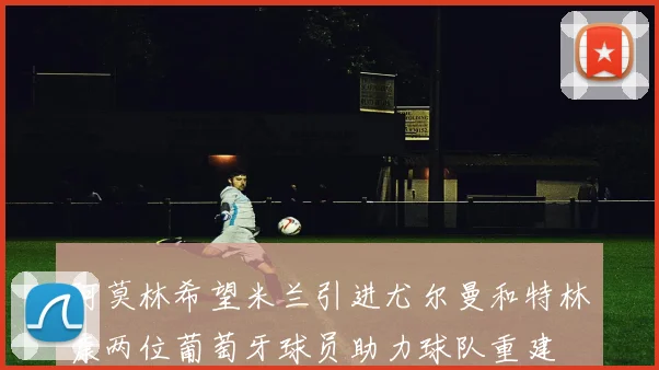 阿莫林希望米兰引进尤尔曼和特林康两位葡萄牙球员助力球队重建